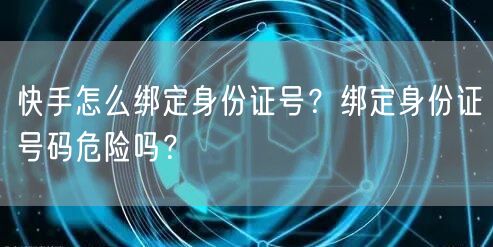 快手怎么绑定身份证号？绑定身份证号码危险吗？