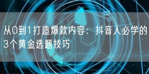 从0到1打造爆款内容：抖音人必学的3个黄金选题技巧