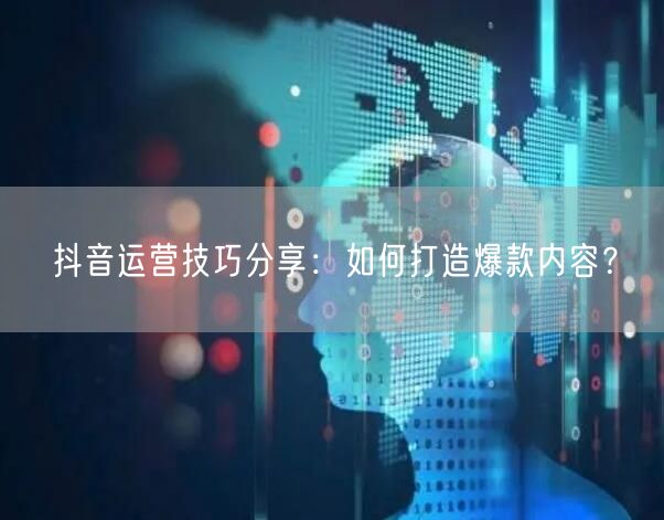 抖音运营技巧分享：如何打造爆款内容？