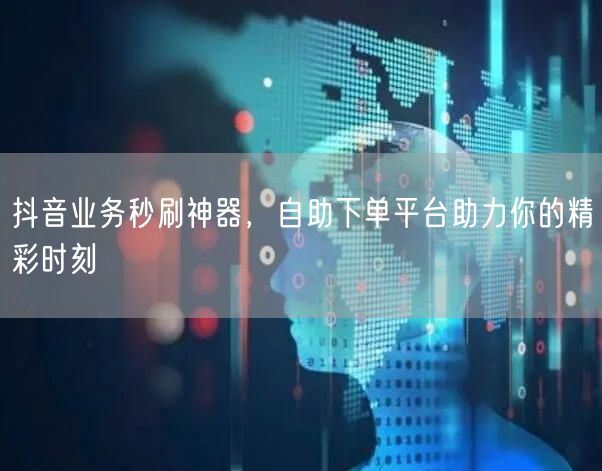 抖音业务秒刷神器，自助下单平台助力你的精彩时刻