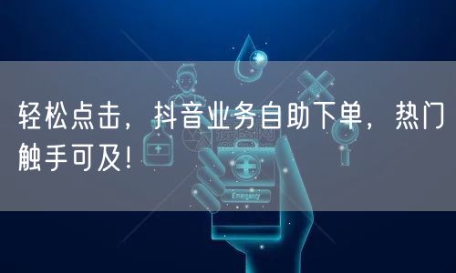 轻松点击，抖音业务自助下单，热门触手可及！