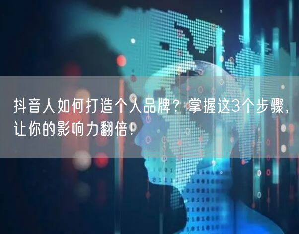 抖音人如何打造个人品牌？掌握这3个步骤，让你的影响力翻倍！