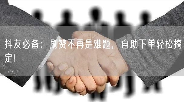 抖友必备：刷赞不再是难题，自助下单轻松搞定!