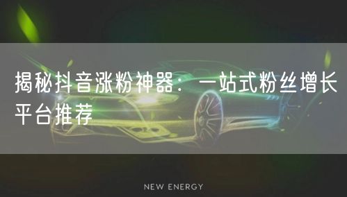 揭秘抖音涨粉神器：一站式粉丝增长平台推荐