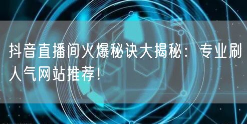 抖音直播间火爆秘诀大揭秘：专业刷人气网站推荐！