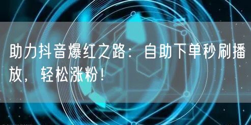 助力抖音爆红之路:自助下单秒刷播放,轻松涨粉!