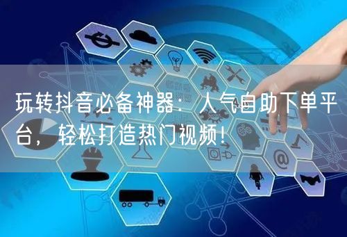 玩转抖音必备神器：人气自助下单平台，轻松打造热门视频！