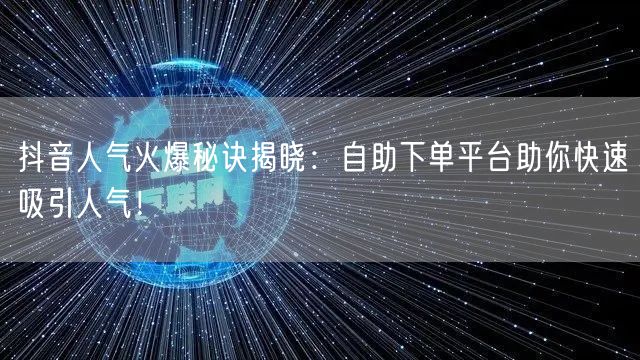 抖音人气火爆秘诀揭晓：自助下单平台助你快速吸引人气！