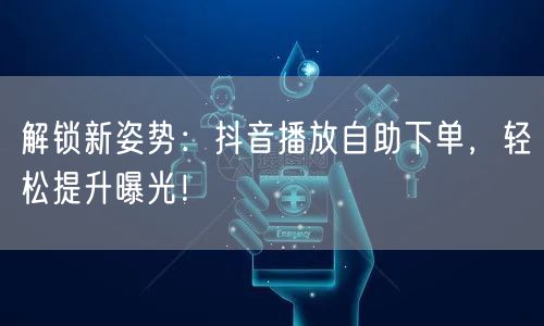 解锁新姿势：抖音播放自助下单，轻松提升曝光！