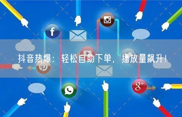 抖音热爆：轻松自助下单，播放量飙升！