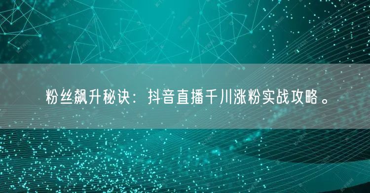粉丝飙升秘诀:抖音直播千川涨粉实战攻略。
