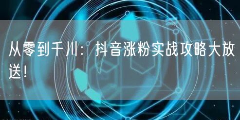 从零到千川：抖音涨粉实战攻略大放送！