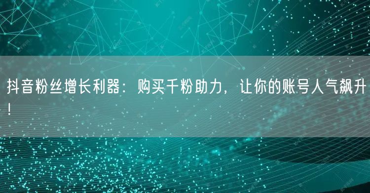 抖音粉丝增长利器：购买千粉助力，让你的账号人气飙升！