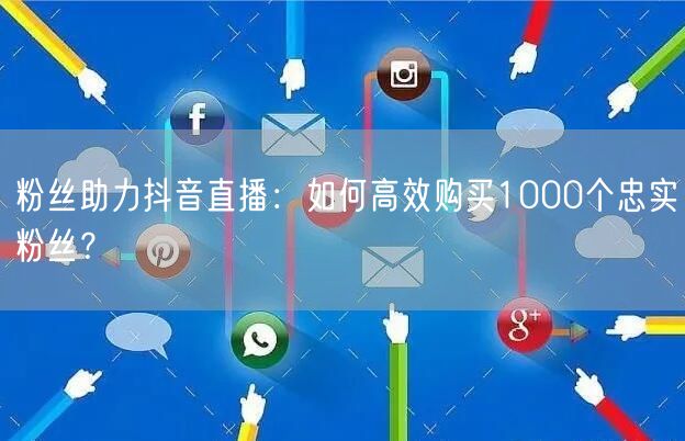 粉丝助力抖音直播：如何高效购买1000个忠实粉丝？