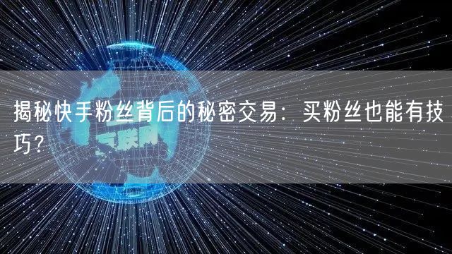 揭秘快手粉丝背后的秘密交易：买粉丝也能有技巧？