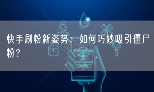 快手刷粉新姿势：如何巧妙吸引僵尸粉？