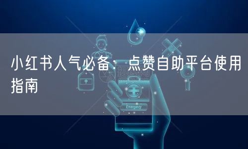 小红书人气必备：点赞自助平台使用指南