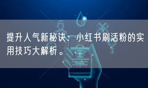 提升人气新秘诀：小红书刷活粉的实用技巧大解析。