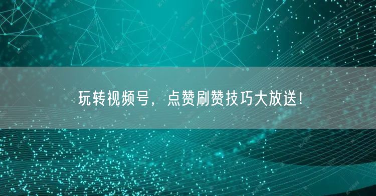 玩转视频号，点赞刷赞技巧大放送！