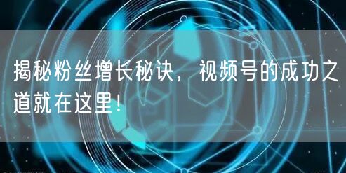 揭秘粉丝增长秘诀，视频号的成功之道就在这里！