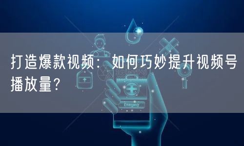 打造爆款视频：如何巧妙提升视频号播放量？