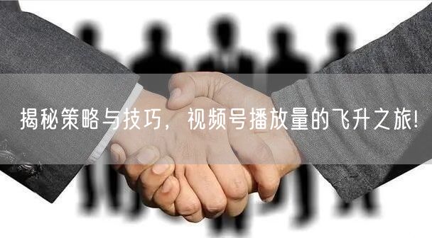 揭秘策略与技巧，视频号播放量的飞升之旅!