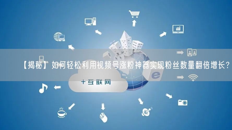 【揭秘】如何轻松利用视频号涨粉神器实现粉丝数量翻倍增长?