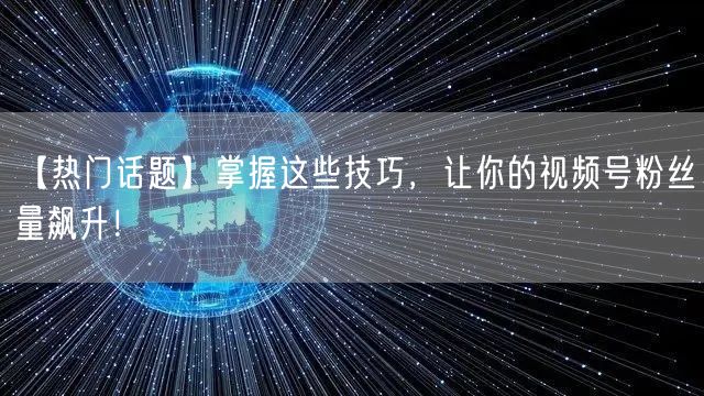 【热门话题】掌握这些技巧,让你的视频号粉丝量飙升!
