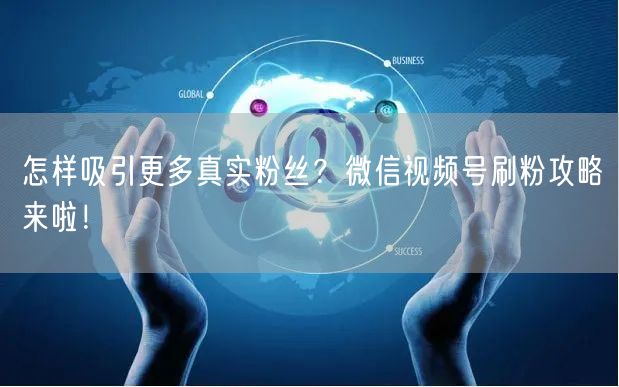 怎样吸引更多真实粉丝？微信视频号刷粉攻略来啦！