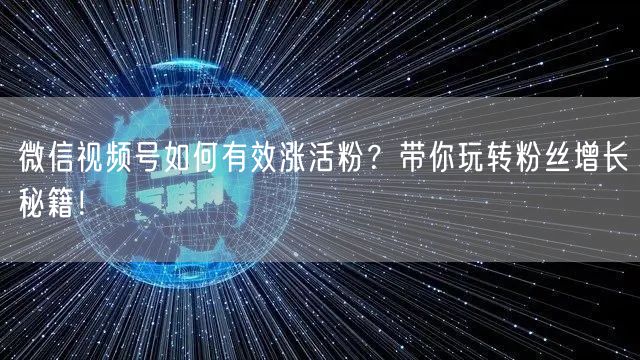 微信视频号如何有效涨活粉？带你玩转粉丝增长秘籍！