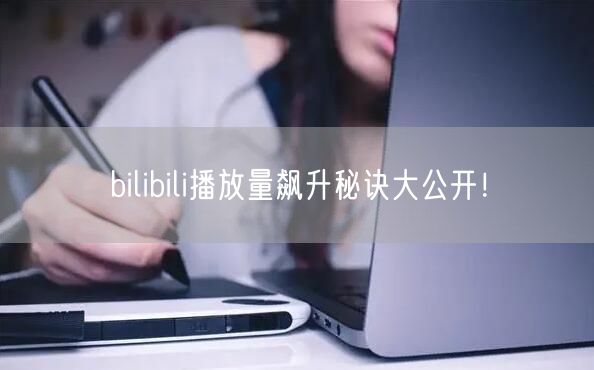 bilibili播放量飙升秘诀大公开！