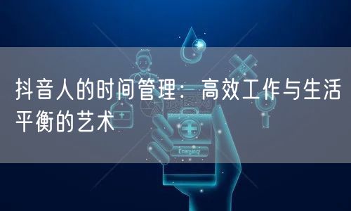 抖音人的时间管理：高效工作与生活平衡的艺术