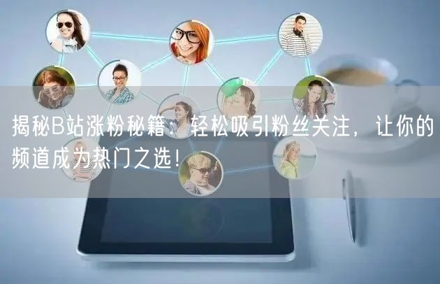 揭秘B站涨粉秘籍：轻松吸引粉丝关注，让你的频道成为热门之选！