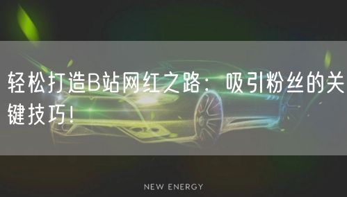 轻松打造B站网红之路：吸引粉丝的关键技巧！