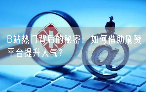 B站热门背后的秘密：如何借助刷赞平台提升人气？