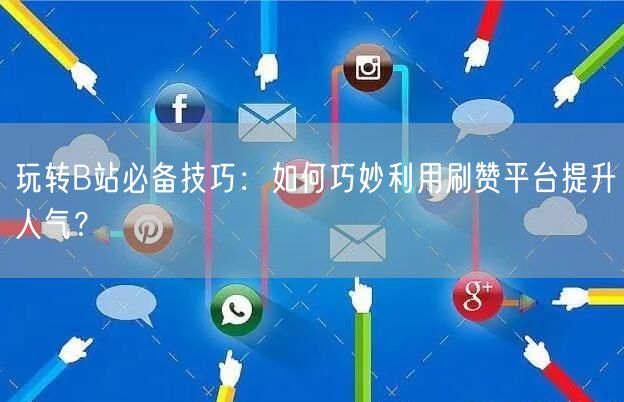 玩转B站必备技巧：如何巧妙利用刷赞平台提升人气？