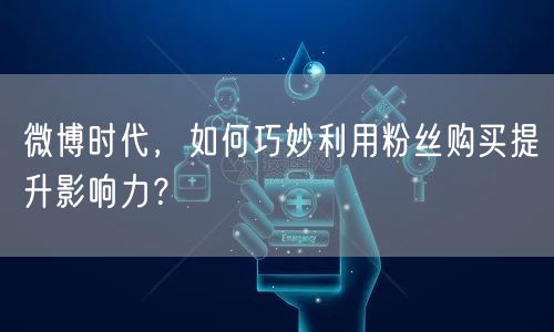 微博时代，如何巧妙利用粉丝购买提升影响力？