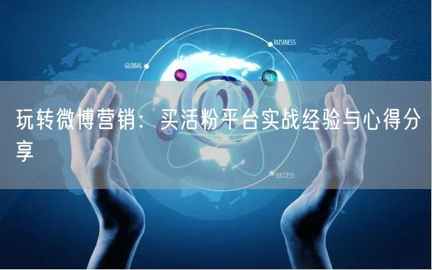 玩转微博营销：买活粉平台实战经验与心得分享