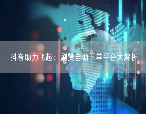 抖音助力飞起：刷赞自助下单平台大解析