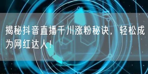 揭秘抖音直播千川涨粉秘诀，轻松成为网红达人！
