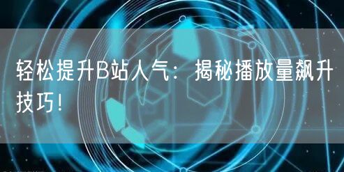 轻松提升B站人气：揭秘播放量飙升技巧！