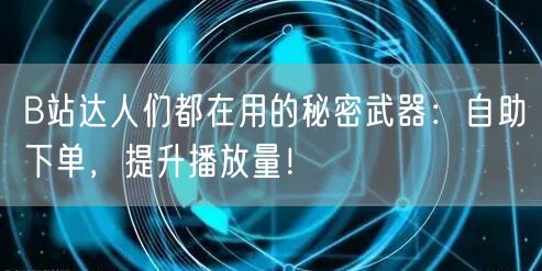B站达人们都在用的秘密武器：自助下单，提升播放量！