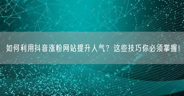 如何利用抖音涨粉网站提升人气?这些技巧你必须掌握!
