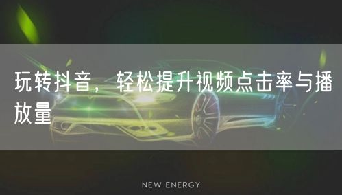 玩转抖音，轻松提升视频点击率与播放量