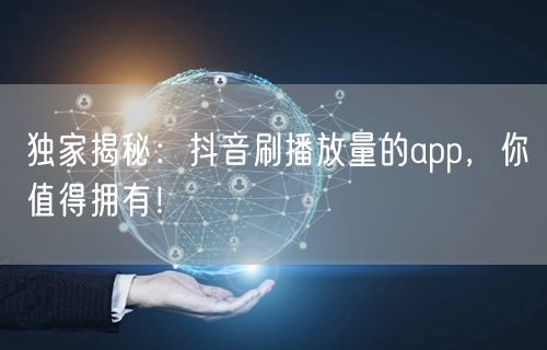 独家揭秘：抖音刷播放量的app，你值得拥有！