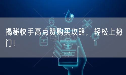揭秘快手高点赞购买攻略，轻松上热门！