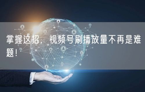 掌握这招，视频号刷播放量不再是难题！