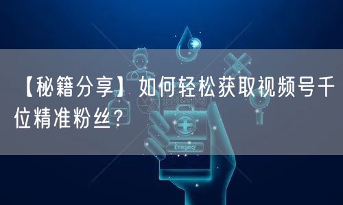 【秘籍分享】如何轻松获取视频号千位精准粉丝？