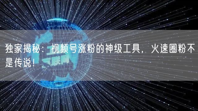 独家揭秘：视频号涨粉的神级工具，火速圈粉不是传说！
