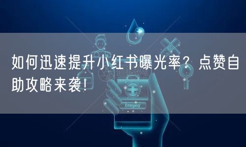 如何迅速提升小红书曝光率？点赞自助攻略来袭！